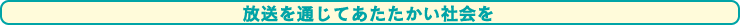 放送を通じてあたたかい社会を