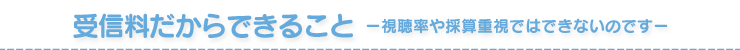 受信料だからできること 視聴率や採算重視ではできないのです