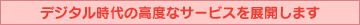 デジタル時代の高度なサービスを展開します