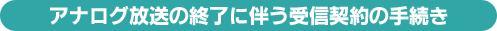 アナログ放送の終了に伴う受信契約の手続き