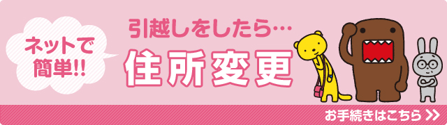 お引越ししたら住所変更手続きを忘れずに　お手続きはこちらから