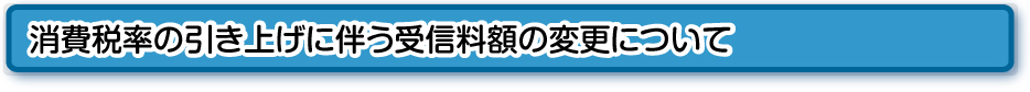 消費税率の引き上げに伴う受信料の変更ついて