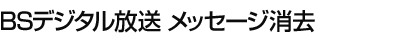 BSデジタル放送 メッセージ消去